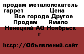 продам металоискатель гаррет evro ace › Цена ­ 20 000 - Все города Другое » Продам   . Ямало-Ненецкий АО,Ноябрьск г.